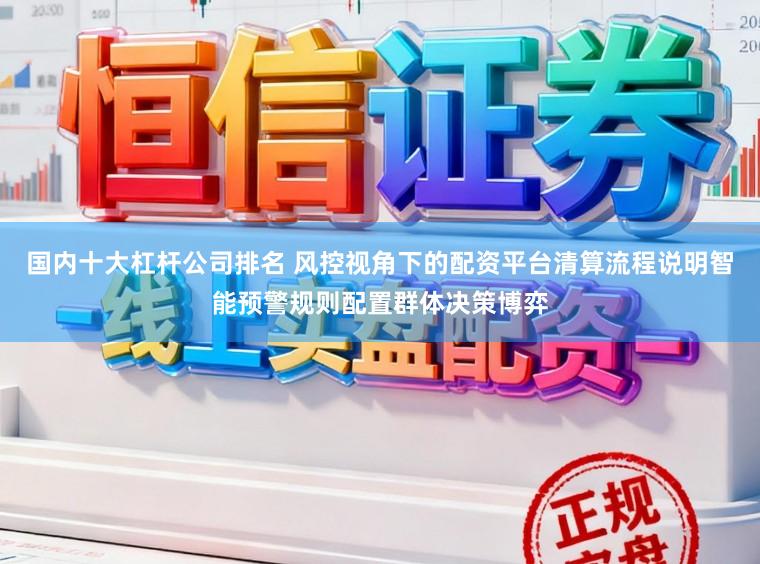 国内十大杠杆公司排名 风控视角下的配资平台清算流程说明智能预警规则配置群体决策博弈