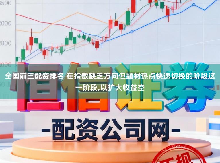 全国前三配资排名 在指数缺乏方向但题材热点快速切换的阶段这一阶段,以扩大收益空