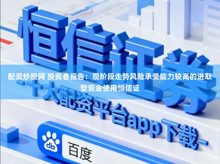 配资炒股网 投资者报告：现阶段走势风险承受能力较高的进取型资金使用恒信证