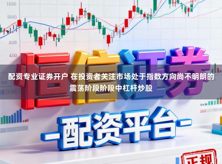 配资专业证券开户 在投资者关注市场处于指数方向尚不明朗的震荡阶段阶段中杠杆炒股