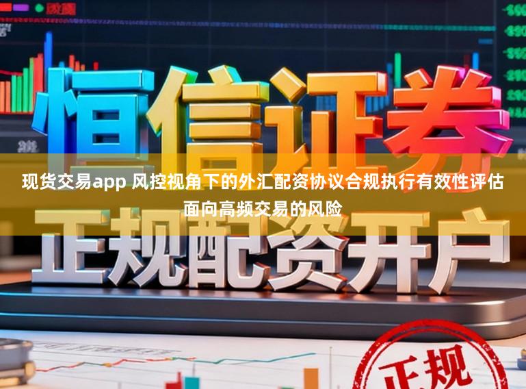 现货交易app 风控视角下的外汇配资协议合规执行有效性评估面向高频交易的风险