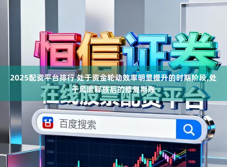 2025配资平台排行 处于资金轮动效率明显提升的时期阶段,处于风险释放后的修复期账