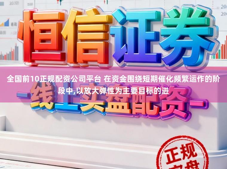 全国前10正规配资公司平台 在资金围绕短期催化频繁运作的阶段中,以放大弹性为主要目标的进