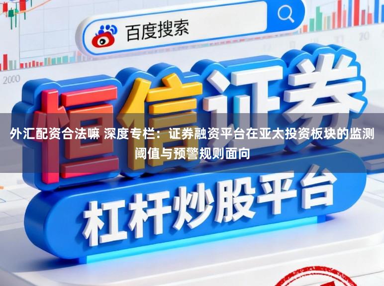 外汇配资合法嘛 深度专栏：证券融资平台在亚太投资板块的监测阈值与预警规则面向