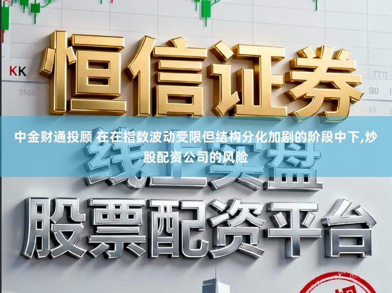 中金财通投顾 在在指数波动受限但结构分化加剧的阶段中下,炒股配资公司的风险