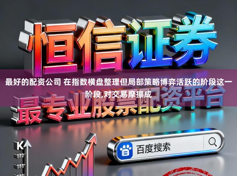 最好的配资公司 在指数横盘整理但局部策略博弈活跃的阶段这一阶段,对交易摩擦成