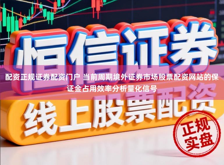 配资正规证券配资门户 当前周期境外证券市场股票配资网站的保证金占用效率分析量化信号