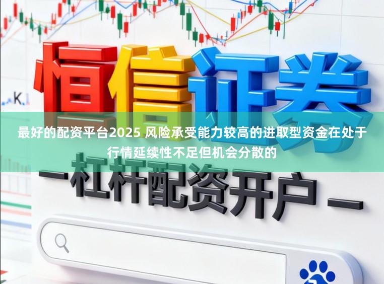 最好的配资平台2025 风险承受能力较高的进取型资金在处于行情延续性不足但机会分散的