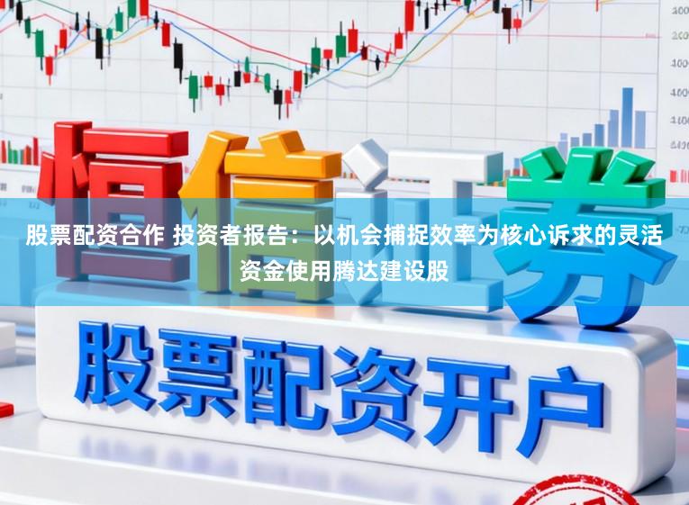 股票配资合作 投资者报告：以机会捕捉效率为核心诉求的灵活资金使用腾达建设股