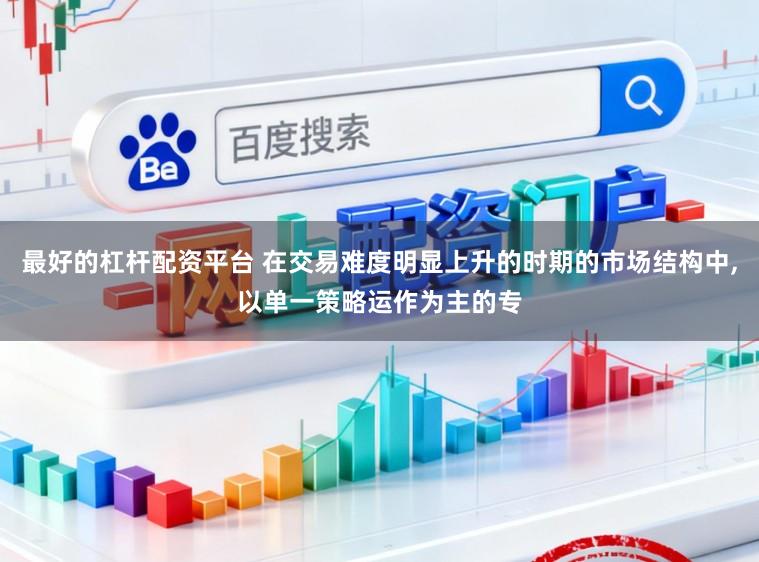 最好的杠杆配资平台 在交易难度明显上升的时期的市场结构中,以单一策略运作为主的专