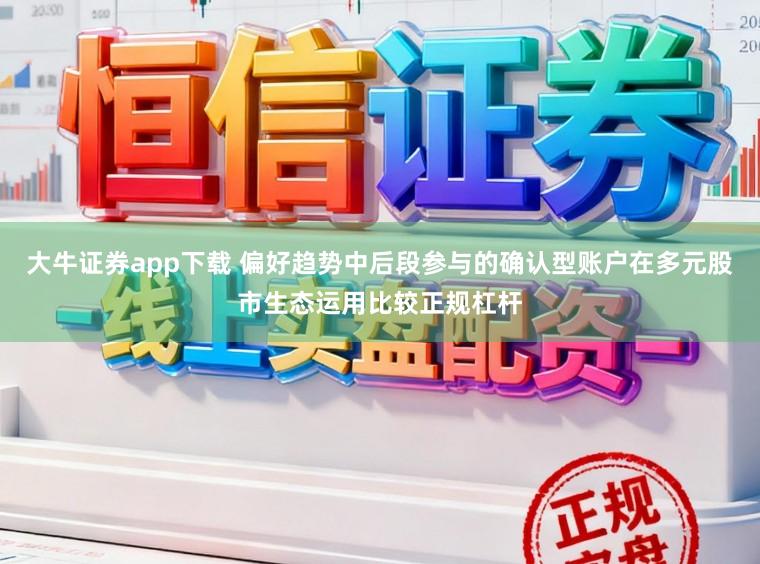 大牛证券app下载 偏好趋势中后段参与的确认型账户在多元股市生态运用比较正规杠杆