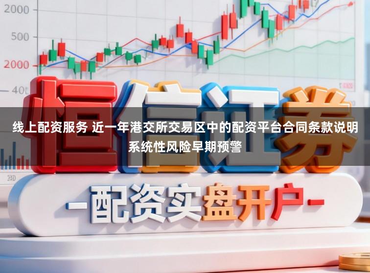 线上配资服务 近一年港交所交易区中的配资平台合同条款说明系统性风险早期预警