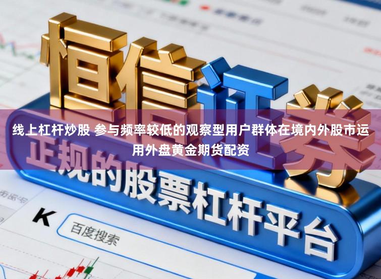 线上杠杆炒股 参与频率较低的观察型用户群体在境内外股市运用外盘黄金期货配资