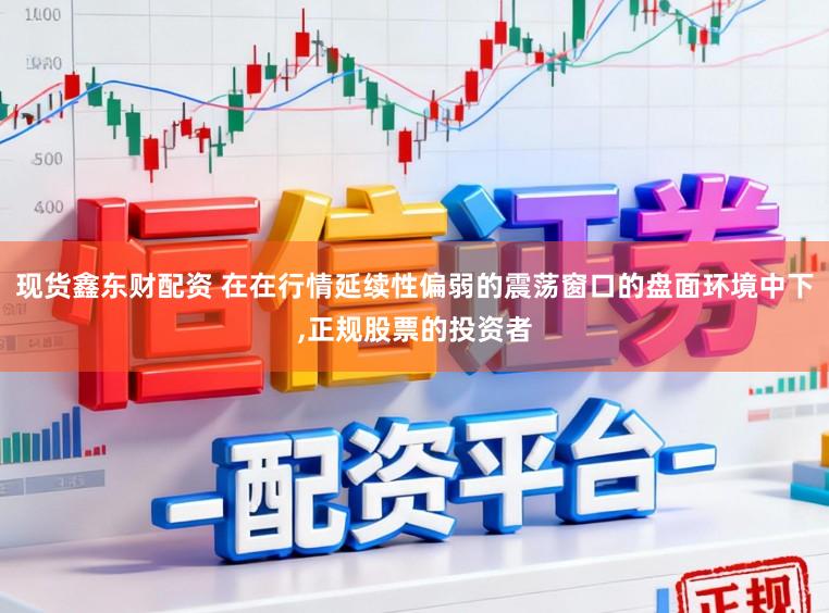 现货鑫东财配资 在在行情延续性偏弱的震荡窗口的盘面环境中下,正规股票的投资者