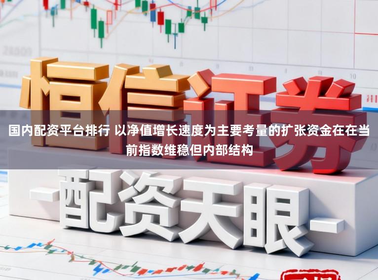 国内配资平台排行 以净值增长速度为主要考量的扩张资金在在当前指数维稳但内部结构