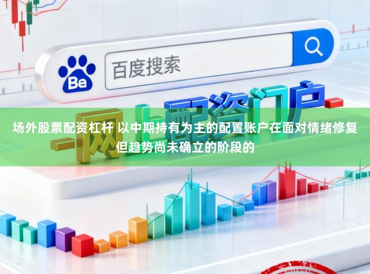 场外股票配资杠杆 以中期持有为主的配置账户在面对情绪修复但趋势尚未确立的阶段的