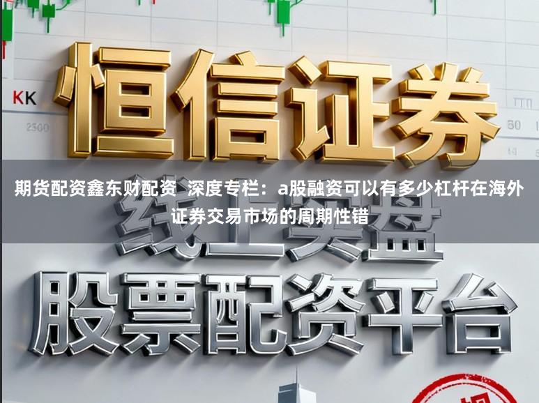 期货配资鑫东财配资  深度专栏：a股融资可以有多少杠杆在海外证券交易市场的周期性错