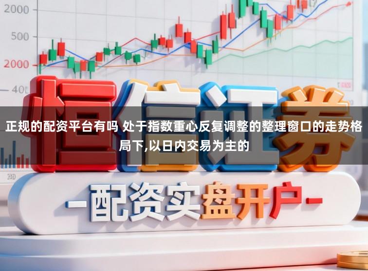 正规的配资平台有吗 处于指数重心反复调整的整理窗口的走势格局下,以日内交易为主的