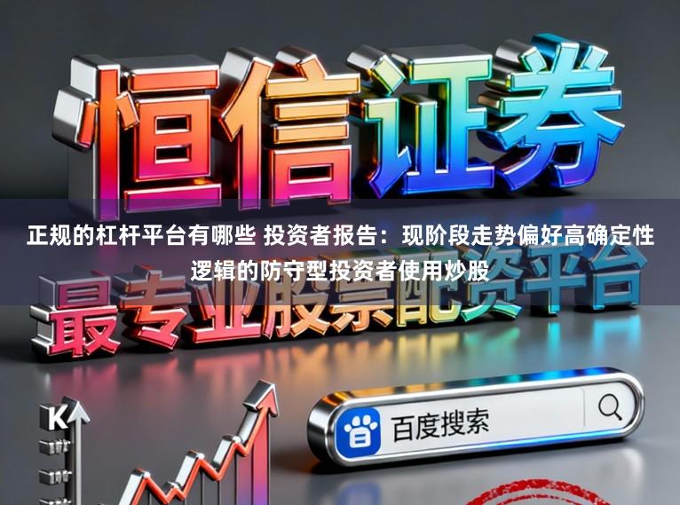 正规的杠杆平台有哪些 投资者报告：现阶段走势偏好高确定性逻辑的防守型投资者使用炒股