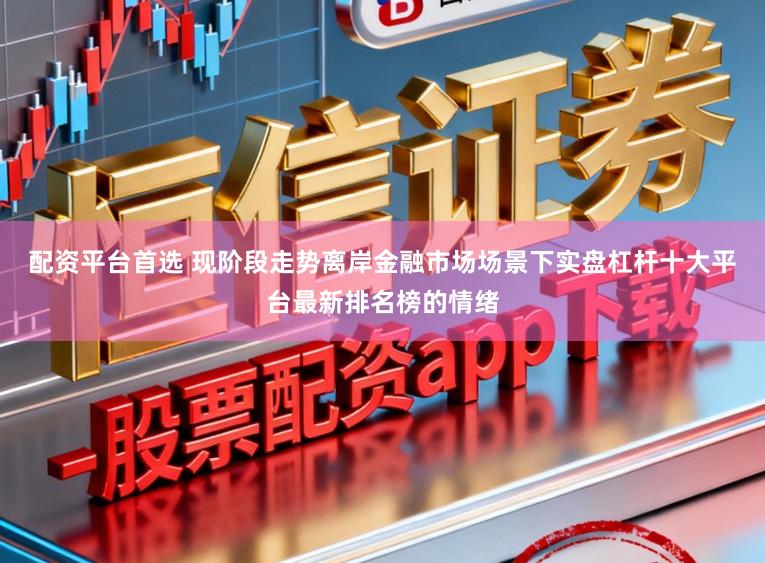 配资平台首选 现阶段走势离岸金融市场场景下实盘杠杆十大平台最新排名榜的情绪