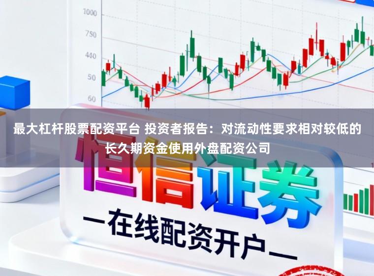 最大杠杆股票配资平台 投资者报告：对流动性要求相对较低的长久期资金使用外盘配资公司