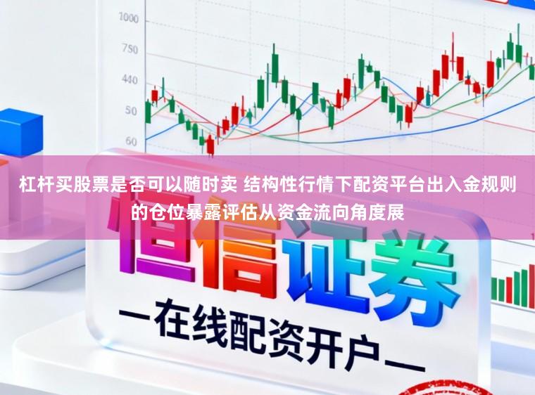 杠杆买股票是否可以随时卖 结构性行情下配资平台出入金规则的仓位暴露评估从资金流向角度展