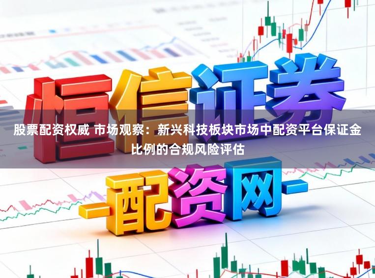 股票配资权威 市场观察：新兴科技板块市场中配资平台保证金比例的合规风险评估