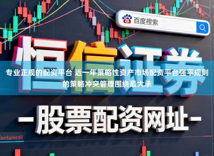 专业正规的配资平台 近一年策略性资产市场配资平台强平规则的策略冲突管理围绕最大承