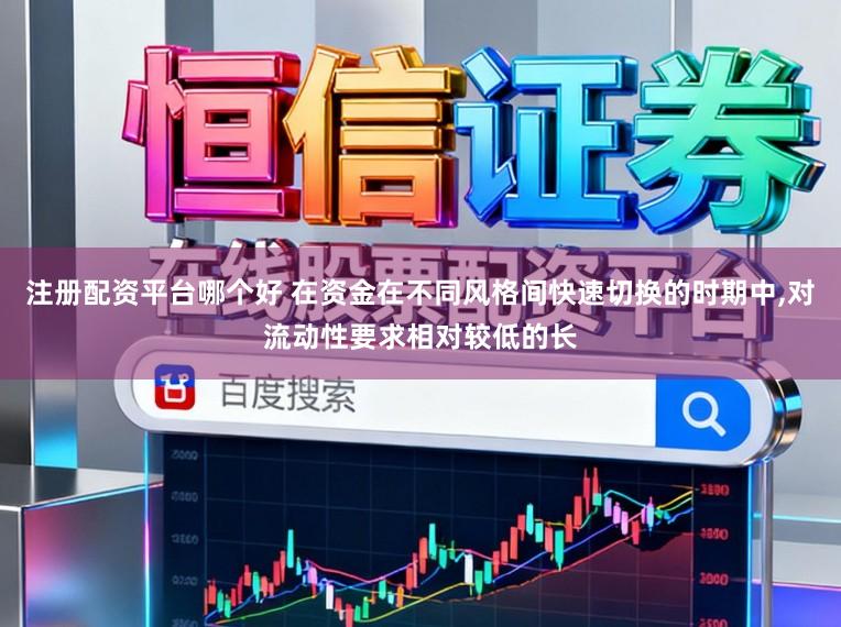 注册配资平台哪个好 在资金在不同风格间快速切换的时期中,对流动性要求相对较低的长