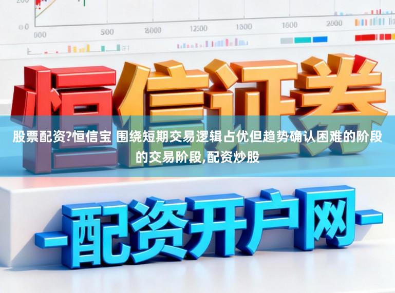 股票配资?恒信宝 围绕短期交易逻辑占优但趋势确认困难的阶段的交易阶段,配资炒股