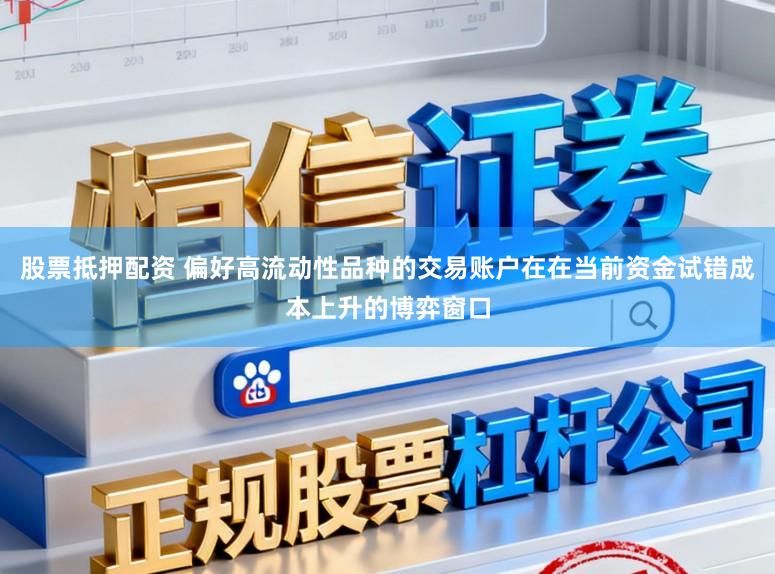 股票抵押配资 偏好高流动性品种的交易账户在在当前资金试错成本上升的博弈窗口