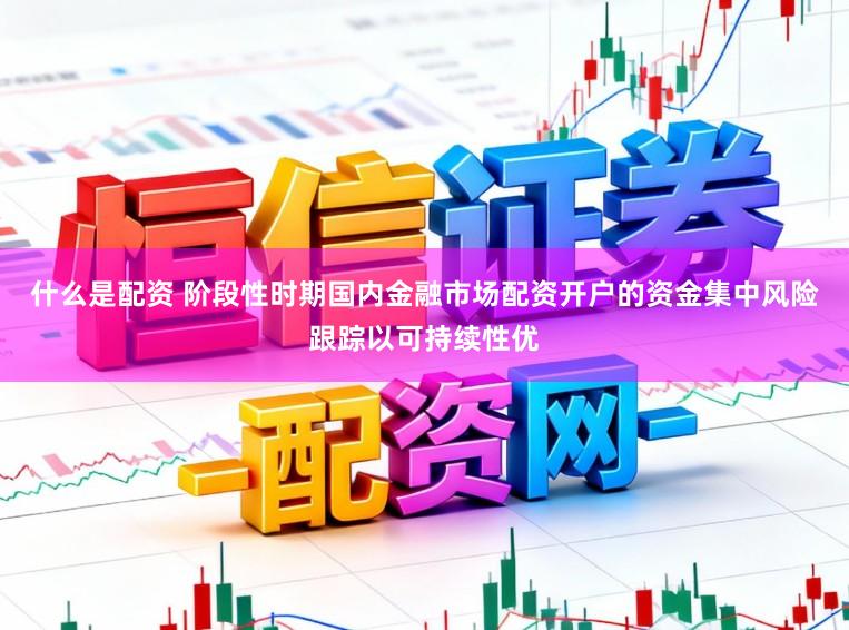 什么是配资 阶段性时期国内金融市场配资开户的资金集中风险跟踪以可持续性优