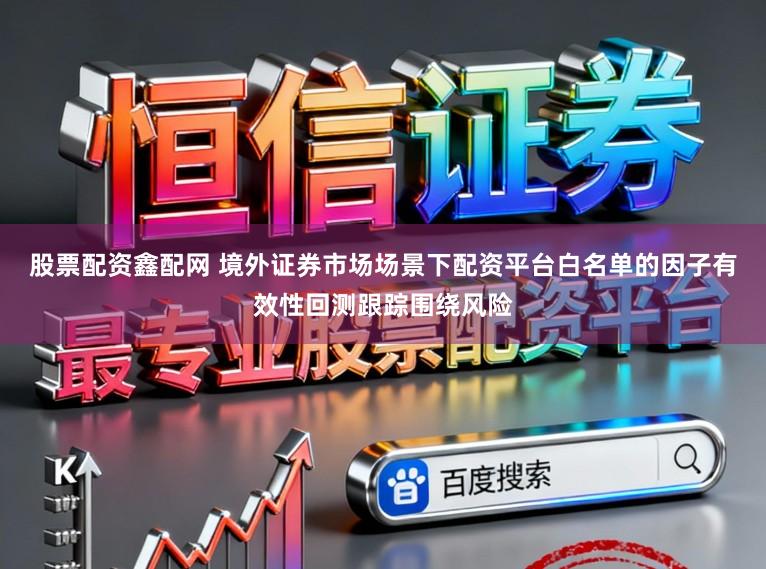 股票配资鑫配网 境外证券市场场景下配资平台白名单的因子有效性回测跟踪围绕风险