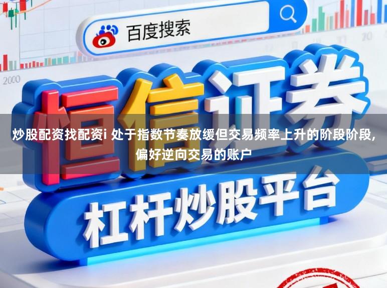 炒股配资找配资i 处于指数节奏放缓但交易频率上升的阶段阶段,偏好逆向交易的账户