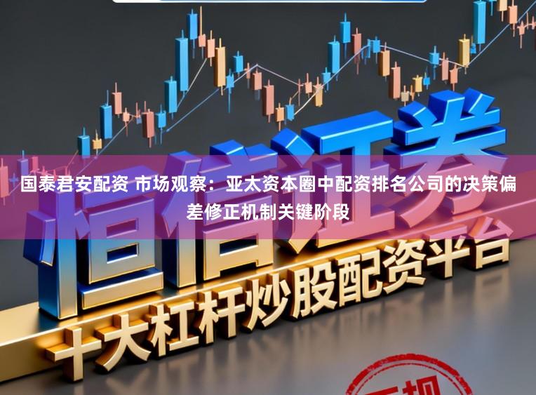 国泰君安配资 市场观察：亚太资本圈中配资排名公司的决策偏差修正机制关键阶段
