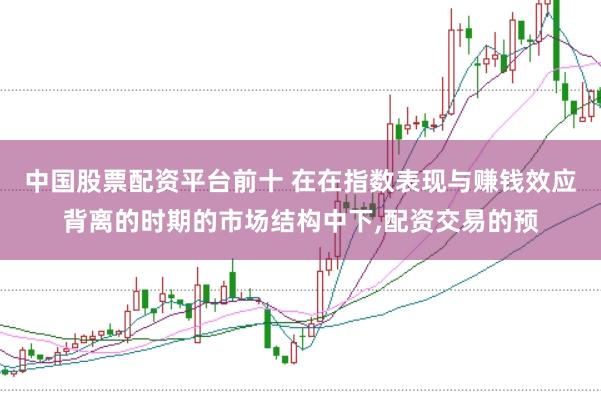 中国股票配资平台前十 在在指数表现与赚钱效应背离的时期的市场结构中下,配资交易的预