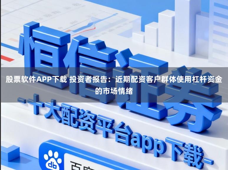 股票软件APP下载 投资者报告：近期配资客户群体使用杠杆资金的市场情绪