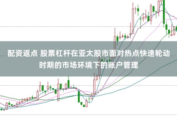 配资返点 股票杠杆在亚太股市面对热点快速轮动时期的市场环境下的账户管理