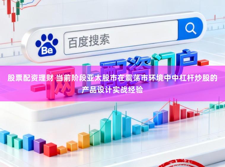 股票配资理财 当前阶段亚太股市在震荡市环境中中杠杆炒股的产品设计实战经验