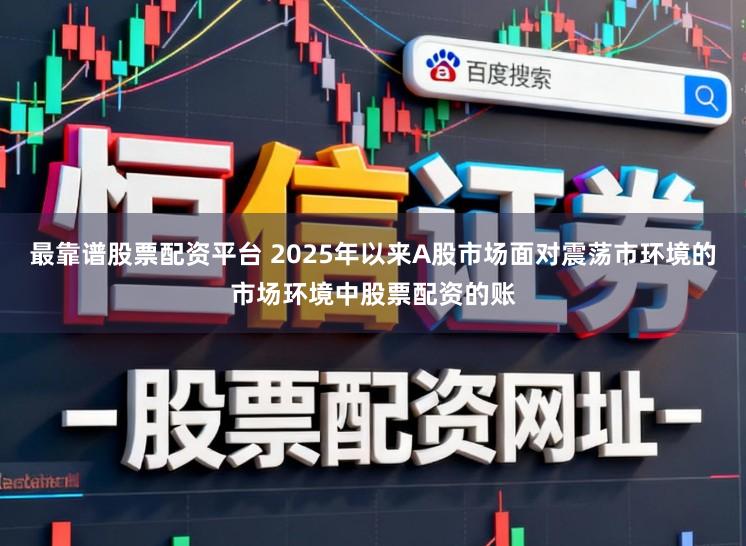 最靠谱股票配资平台 2025年以来A股市场面对震荡市环境的市场环境中股票配资的账