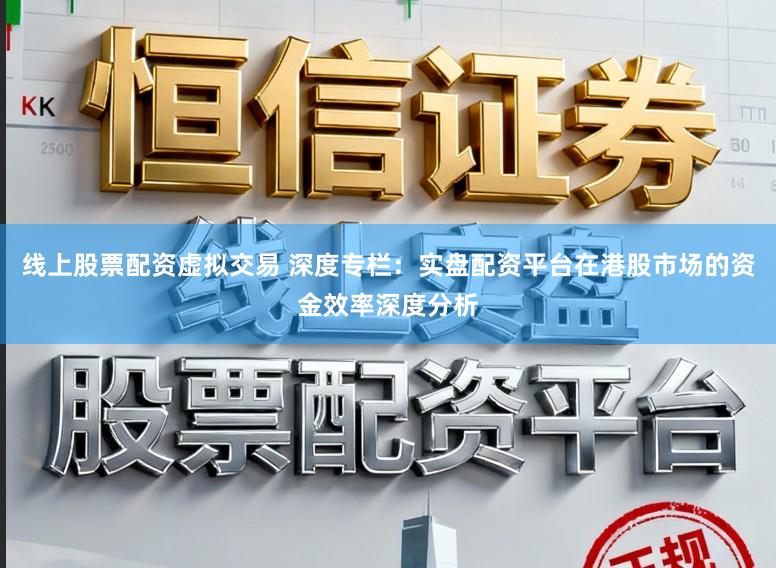 线上股票配资虚拟交易 深度专栏：实盘配资平台在港股市场的资金效率深度分析