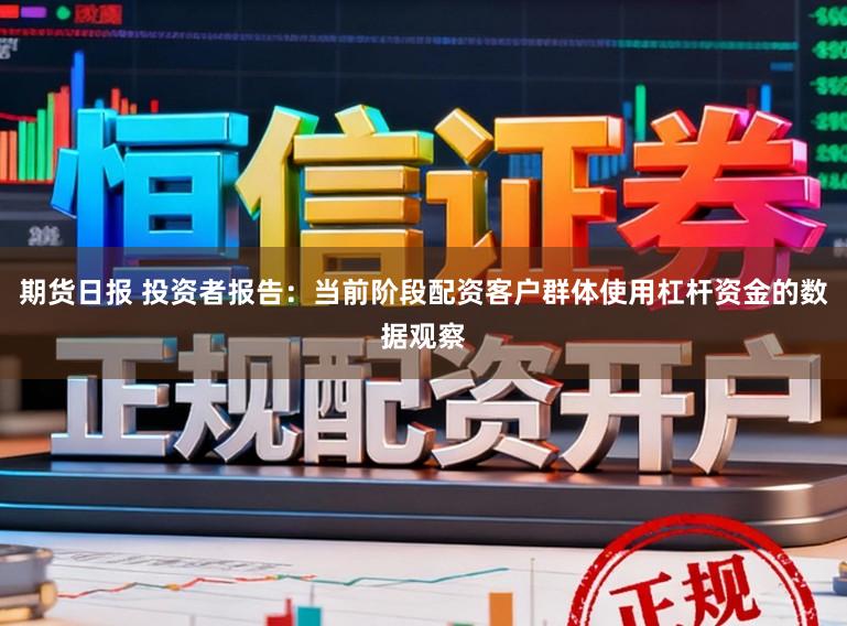 期货日报 投资者报告：当前阶段配资客户群体使用杠杆资金的数据观察