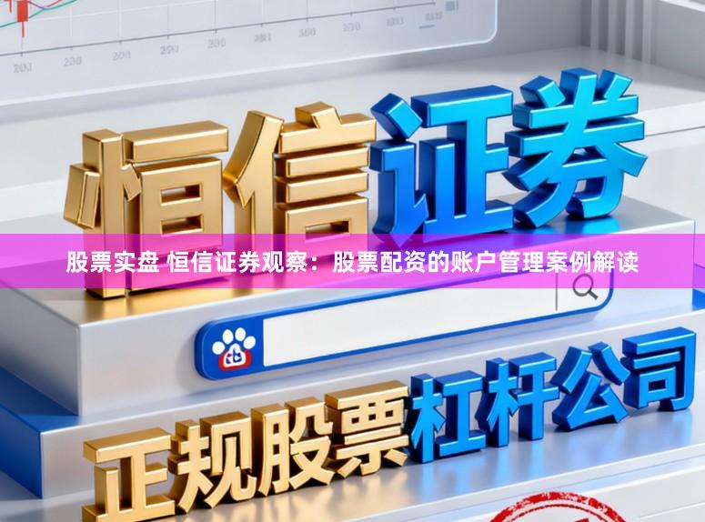 股票实盘 恒信证券观察：股票配资的账户管理案例解读
