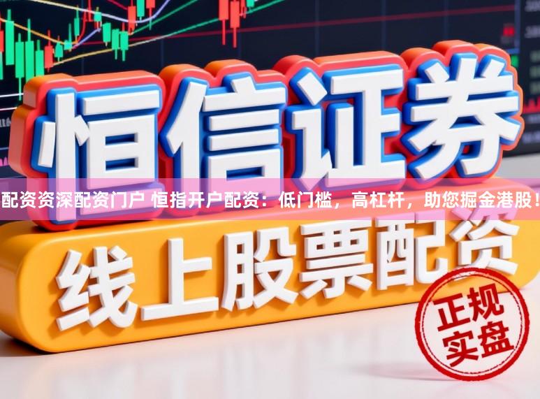 配资资深配资门户 恒指开户配资：低门槛，高杠杆，助您掘金港股！