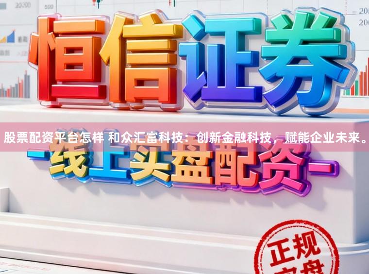 股票配资平台怎样 和众汇富科技：创新金融科技，赋能企业未来。