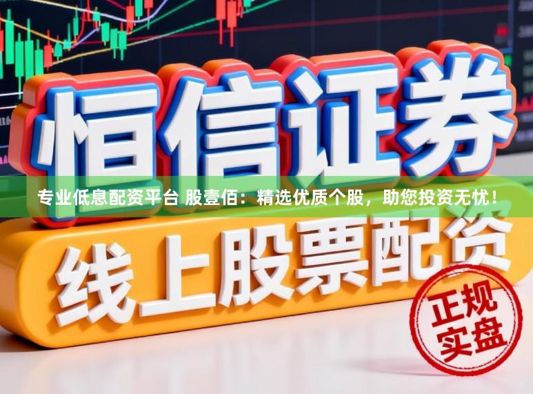 专业低息配资平台 股壹佰：精选优质个股，助您投资无忧！