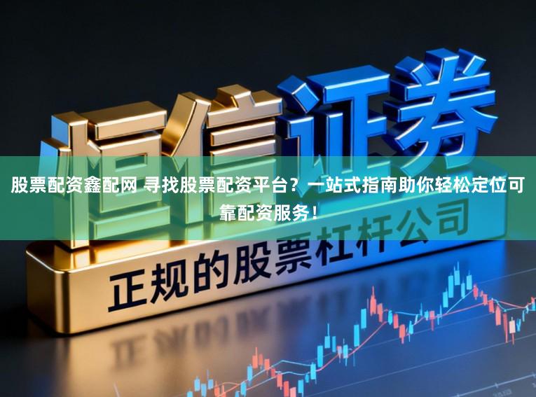 股票配资鑫配网 寻找股票配资平台？一站式指南助你轻松定位可靠配资服务！
