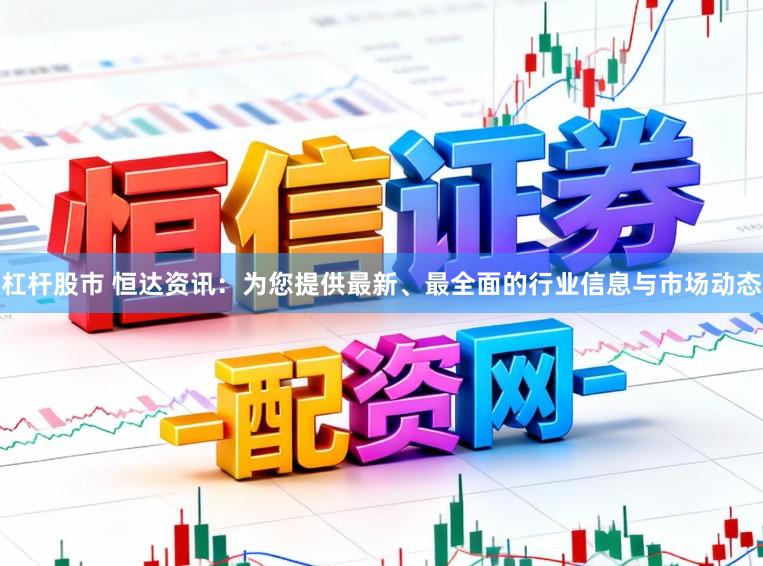杠杆股市 恒达资讯：为您提供最新、最全面的行业信息与市场动态