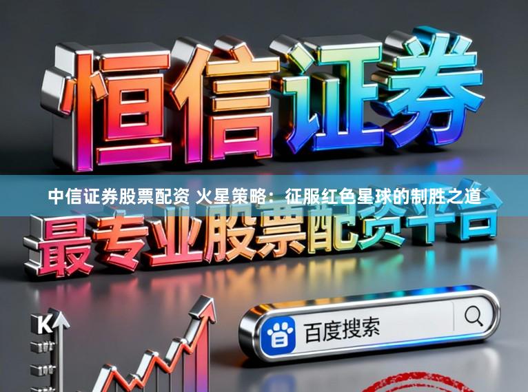 中信证券股票配资 火星策略：征服红色星球的制胜之道