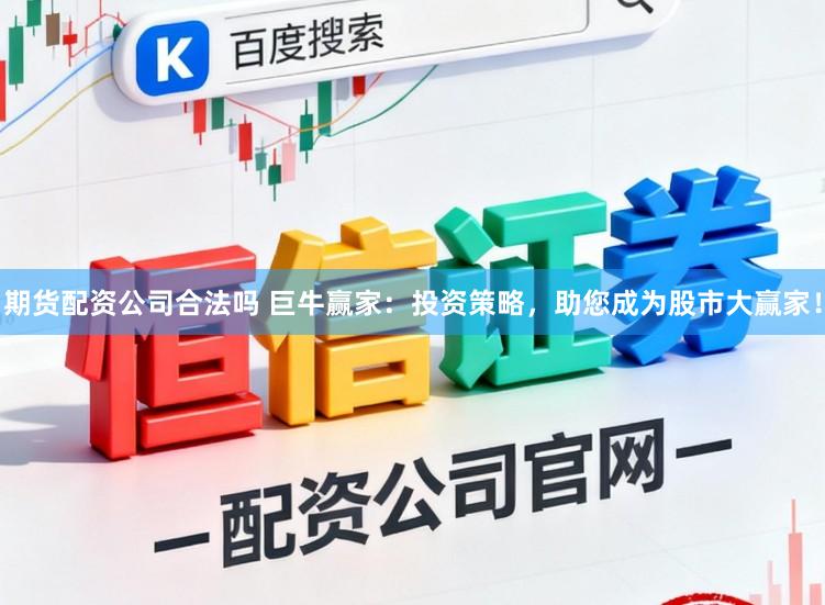 期货配资公司合法吗 巨牛赢家：投资策略，助您成为股市大赢家！